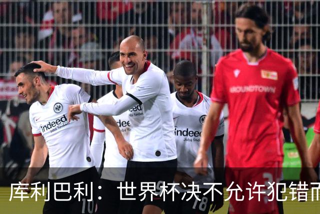 库利巴利：世界杯决不允许犯错而我们犯错太多，但依然坚信能出线