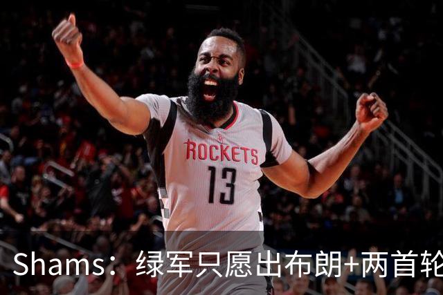 Shams：绿军只愿出布朗+两首轮 雄鹿想要冈萨雷斯等年轻人被拒
